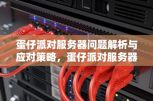 蛋仔派对服务器问题解析与应对策略，蛋仔派对服务器连接失败怎么办