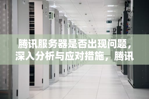 腾讯服务器是否出现问题，深入分析与应对措施，腾讯服务器是不是有问题了