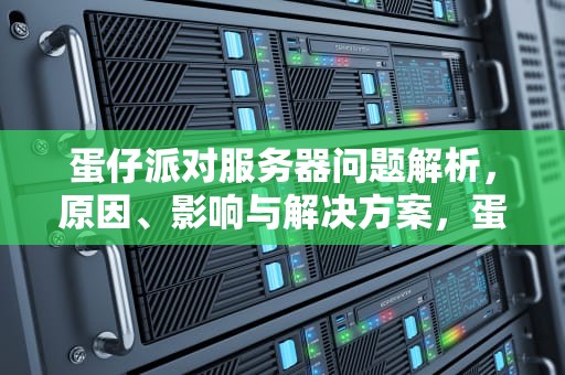 蛋仔派对服务器问题解析，原因、影响与解决方案，蛋仔派对服务器连接失败怎么办