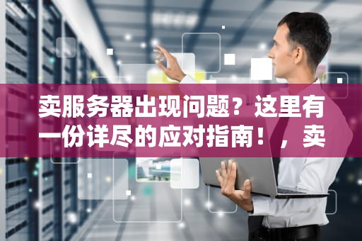 卖服务器出现问题？这里有一份详尽的应对指南！，卖服务器有问题怎么处理好