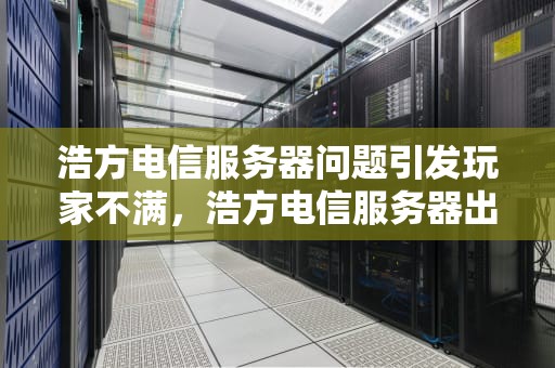 浩方电信服务器问题引发玩家不满，浩方电信服务器出问题怎么办