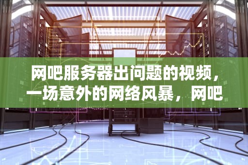 网吧服务器出问题的视频，一场意外的网络风暴，网吧服务器出问题的视频怎么看
