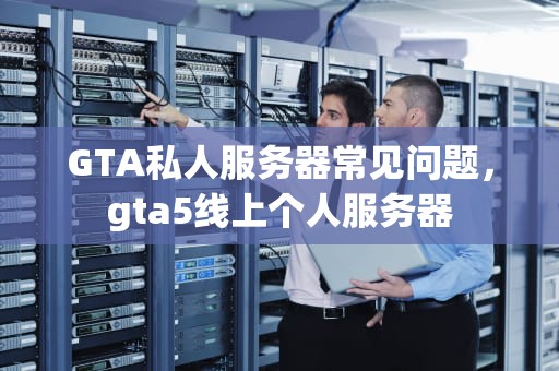 GTA私人服务器常见问题，gta5线上个人服务器