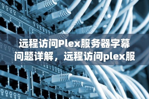远程访问Plex服务器字幕问题详解，远程访问plex服务器字幕问题