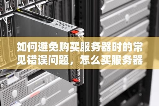 如何避免购买服务器时的常见错误问题，怎么买服务器出错问题了呢