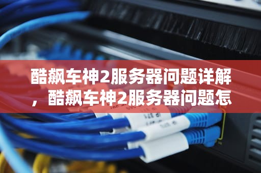 酷飙车神2服务器问题详解，酷飙车神2服务器问题怎么解决