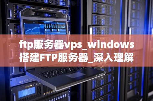 ftp服务器vps_windows搭建FTP服务器_深入理解FTP服务器VPS及其在现代网络中的重要性