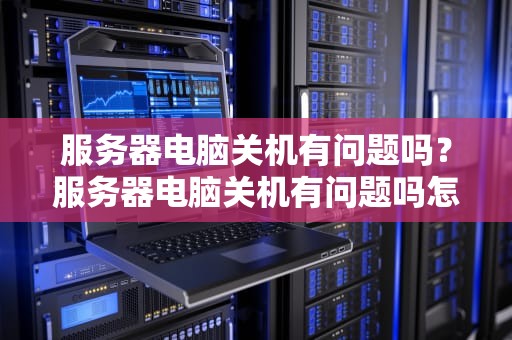 服务器电脑关机有问题吗？服务器电脑关机有问题吗怎么解决