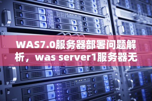 WAS7.0服务器部署问题解析，was server1服务器无法启动