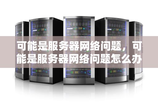 可能是服务器网络问题，可能是服务器网络问题怎么办