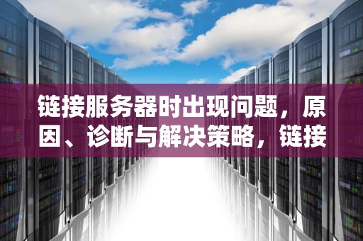 链接服务器时出现问题，原因、诊断与解决策略，链接服务器时候出现问题怎么解决