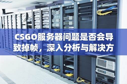 CSGO服务器问题是否会导致掉帧，深入分析与解决方案，csgo服务器问题会掉帧吗