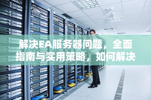 解决EA服务器问题，全面指南与实用策略，如何解决ea服务器问题