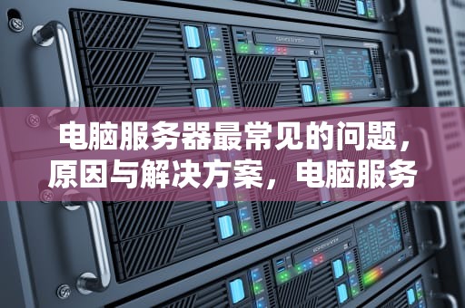 电脑服务器最常见的问题，原因与解决方案，电脑服务器最常见的问题是