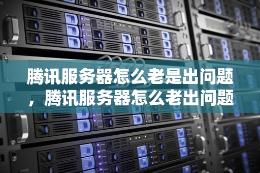 腾讯服务器怎么老是出问题，腾讯服务器怎么老出问题呢