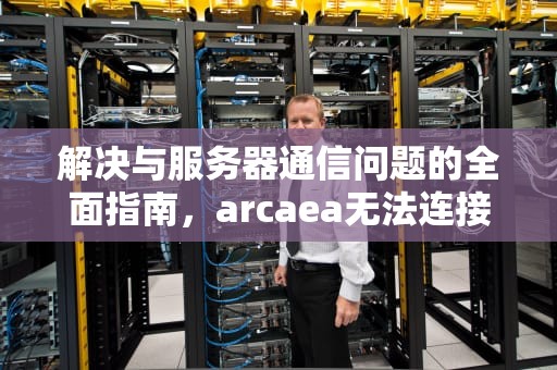 解决与服务器通信问题的全面指南，arcaea无法连接服务器