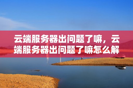 云端服务器出问题了嘛，云端服务器出问题了嘛怎么解决