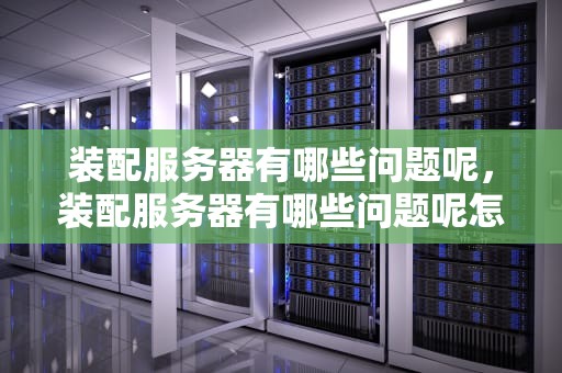 装配服务器有哪些问题呢，装配服务器有哪些问题呢怎么解决