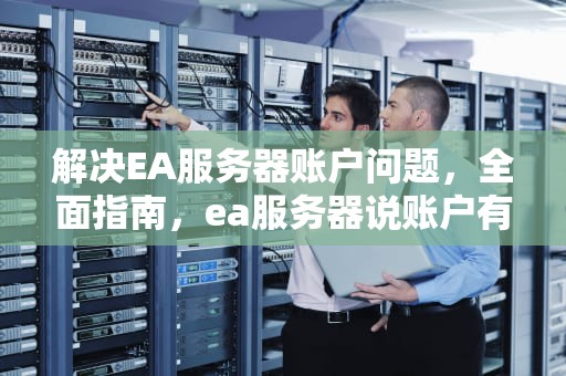 解决EA服务器账户问题，全面指南，ea服务器说账户有问题怎么办