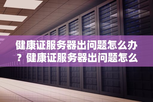 健康证服务器出问题怎么办？健康证服务器出问题怎么办