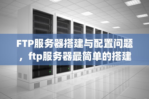 FTP服务器搭建与配置问题，ftp服务器最简单的搭建和配置