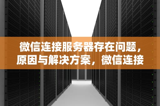 微信连接服务器存在问题，原因与解决方案，微信连接服务器存在问题怎么解决