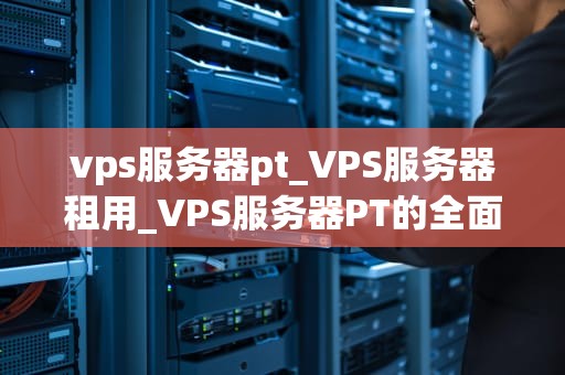 vps服务器pt_VPS服务器租用_VPS服务器PT的全面解析