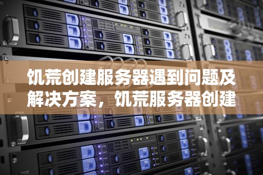 饥荒创建服务器遇到问题及解决方案，饥荒服务器创建失败