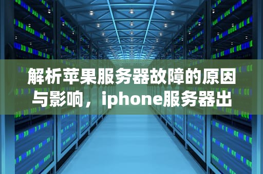 解析苹果服务器故障的原因与影响，iphone服务器出现问题怎么办