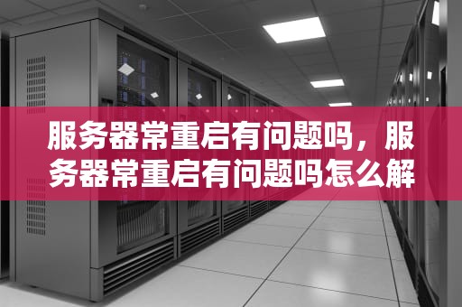 服务器常重启有问题吗，服务器常重启有问题吗怎么解决