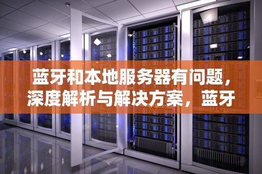 蓝牙和本地服务器有问题，深度解析与解决方案，蓝牙和本地服务器有问题怎么解决