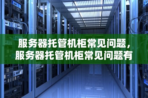 服务器托管机柜常见问题，服务器托管机柜常见问题有哪些