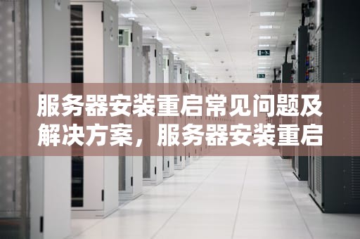 服务器安装重启常见问题及解决方案，服务器安装重启什么问题啊