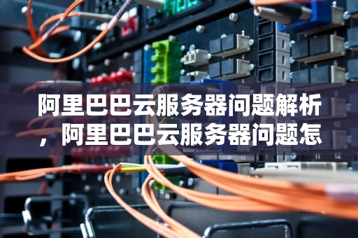 阿里巴巴云服务器问题解析，阿里巴巴云服务器问题怎么解决