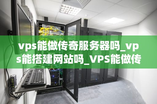 vps能做传奇服务器吗_vps能搭建网站吗_VPS能做传奇服务器吗？——探讨虚拟专用服务器在游戏托管中的应用