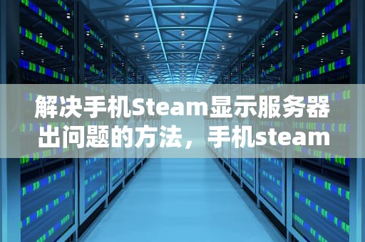 解决手机Steam显示服务器出问题的方法，手机steam出现服务器错误