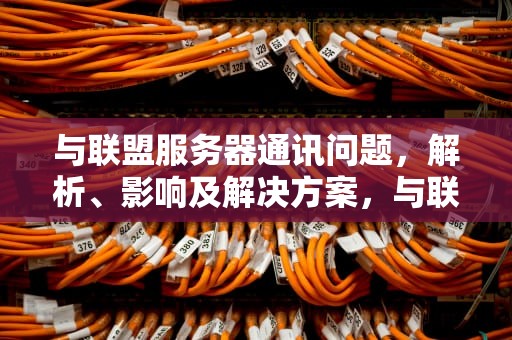 与联盟服务器通讯问题，解析、影响及解决方案，与联盟服务器通讯问题有哪些