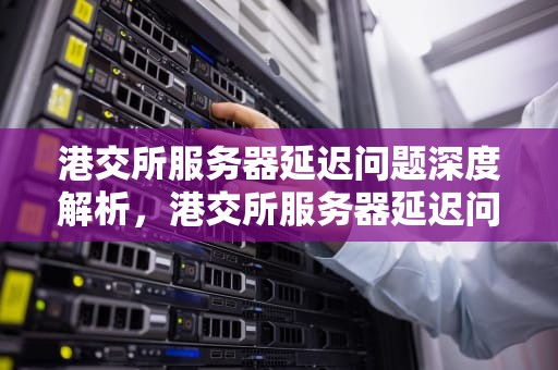 港交所服务器延迟问题深度解析，港交所服务器延迟问题怎么解决