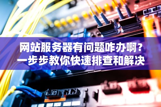 网站服务器有问题咋办啊？一步步教你快速排查和解决，网站服务器有问题咋办啊