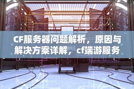 CF服务器问题解析，原因与解决方案详解，cf端游服务器