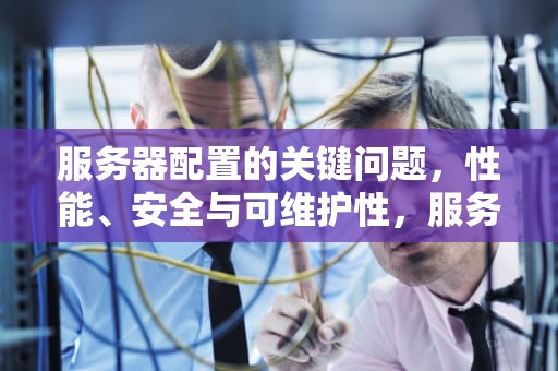 服务器配置的关键问题，性能、安全与可维护性，服务器应该配置什么问题设备