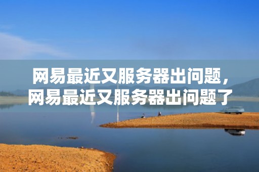 网易最近又服务器出问题，网易最近又服务器出问题了