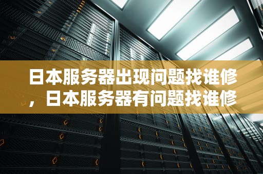日本服务器出现问题找谁修，日本服务器有问题找谁修理