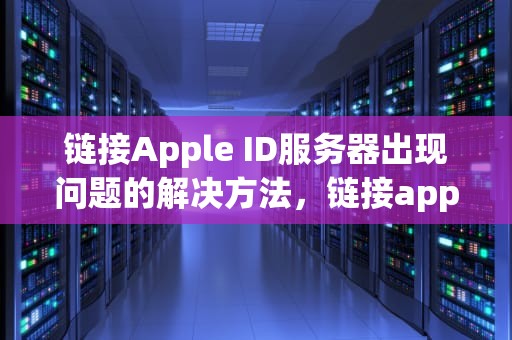 链接Apple ID服务器出现问题的解决方法，链接appleid服务器出错
