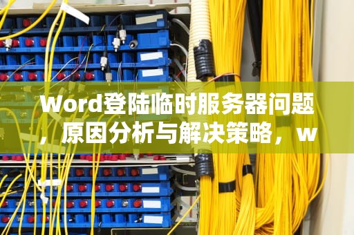 Word登陆临时服务器问题，原因分析与解决策略，word登陆临时服务器问题怎么解决