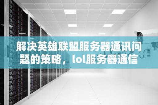 解决英雄联盟服务器通讯问题的策略，lol服务器通信出现问题