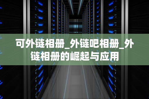 可外链相册_外链吧相册_外链相册的崛起与应用