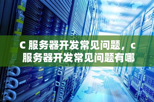 C 服务器开发常见问题，c 服务器开发常见问题有哪些