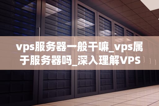 vps服务器一般干嘛_vps属于服务器吗_深入理解VPS服务器的功能和应用