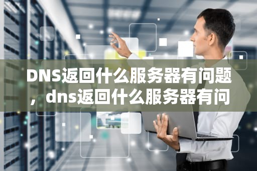 DNS返回什么服务器有问题，dns返回什么服务器有问题啊